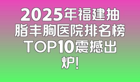 2025年福建抽脂丰胸医院排名榜TOP10震撼出炉！