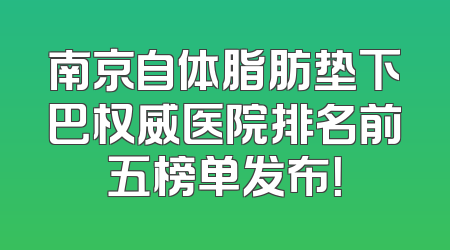 南京自体脂肪垫下巴权威医院排名前五榜单发布！