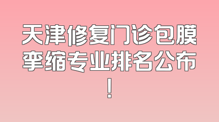 天津修复门诊包膜挛缩专业排名公布！