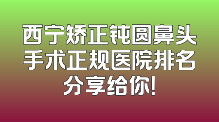 西宁矫正钝圆鼻头手术正规医院排名分享给你！