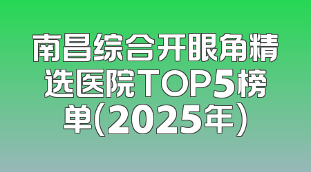 南昌综合开眼角精选医院TOP5榜单（2025年）