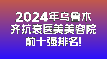 2024年乌鲁木齐抗衰医美美容院前十强排名！