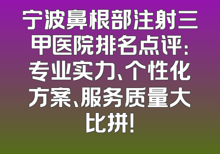 宁波鼻根部注射三甲医院排名点评：专业实力、个性化方案、服务质量大比拼！