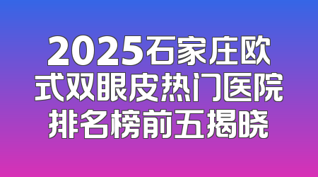 2025石家庄欧式双眼皮热门医院排名榜前五揭晓