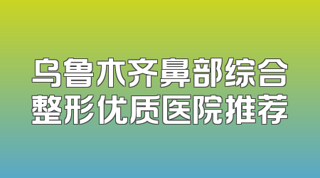 乌鲁木齐鼻部综合整形优质医院推荐