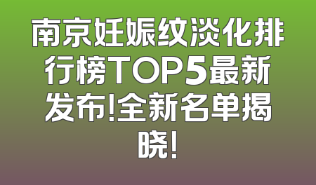 南京妊娠纹淡化排行榜TOP5最新发布！全新名单揭晓！
