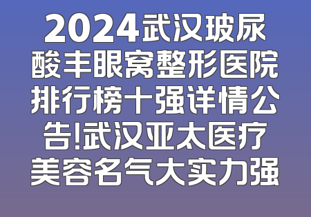2024武汉玻尿酸丰眼窝整形医院排行榜十强详情公告！武汉亚太医疗美容名气大实力强