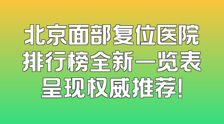 北京面部复位医院排行榜全新一览表呈现权威推荐！