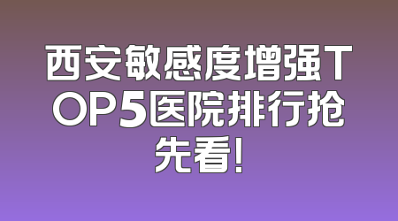 西安敏感度增强TOP5医院排行抢先看！
