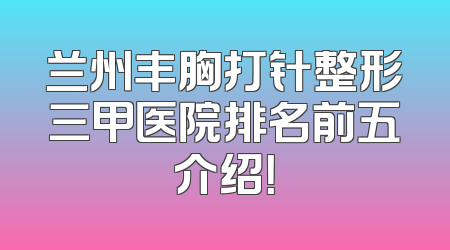 兰州丰胸打针整形三甲医院排名前五介绍！