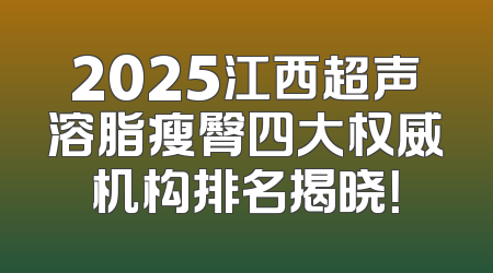 2025江西超声溶脂瘦臀四大权威机构排名揭晓！