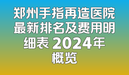 郑州手指再造医院最新排名及费用明细表 2024年概览