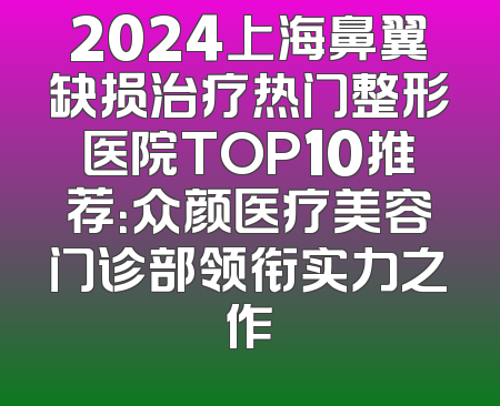 2024上海鼻翼缺损治疗热门整形医院TOP10推荐：众颜医疗美容门诊部领衔实力之作