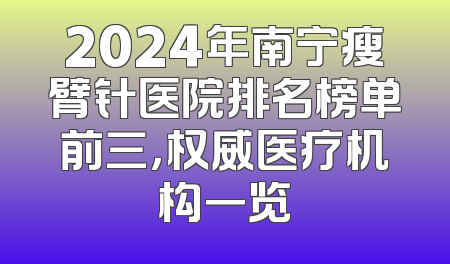 2024年南宁瘦臂针医院排名榜单前三，权威医疗机构一览