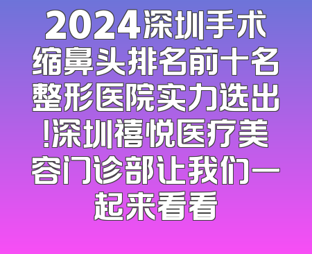 2024深圳手术缩鼻头排名前十名整形医院实力选出！深圳禧悦医疗美容门诊部让我们一起来看看