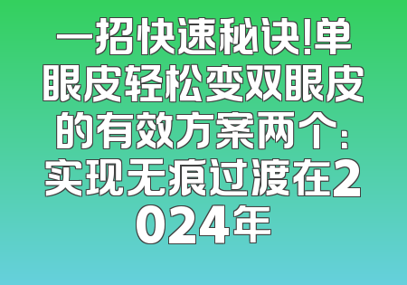 一招快速秘诀！单眼皮轻松变双眼皮的有效方案两个：实现无痕过渡在2024年