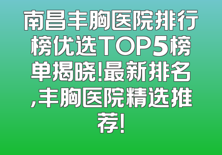 南昌丰胸医院排行榜优选TOP5榜单揭晓！最新排名，丰胸医院精选推荐！