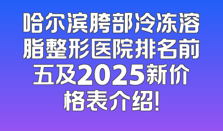 哈尔滨胯部冷冻溶脂整形医院排名前五及2025新价格表介绍！