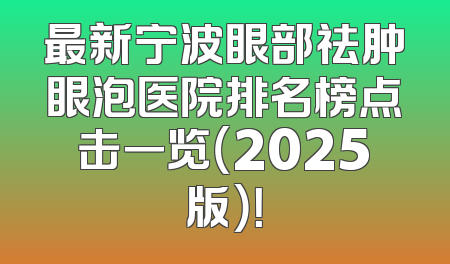 最新宁波眼部祛肿眼泡医院排名榜点击一览（2025版）！