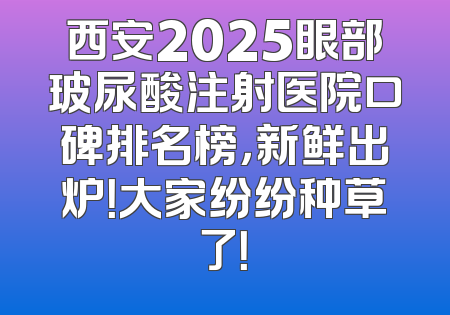 西安2025眼部玻尿酸注射医院口碑排名榜，新鲜出炉！大家纷纷种草了！