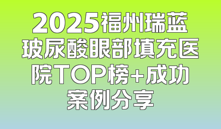 2025福州瑞蓝玻尿酸眼部填充医院TOP榜+成功案例分享
