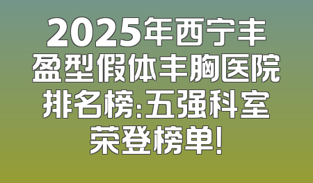 2025年西宁丰盈型假体丰胸医院排名榜：五强科室荣登榜单！
