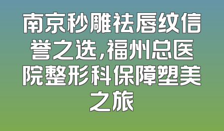 南京秒雕祛唇纹信誉之选，福州总医院整形科保障塑美之旅
