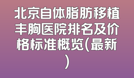 北京自体脂肪移植丰胸医院排名及价格标准概览（最新）