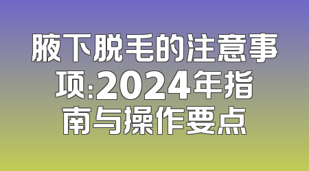 腋下脱毛的注意事项：2024年指南与操作要点