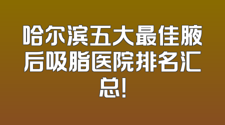 哈尔滨五大最佳腋后吸脂医院排名汇总！