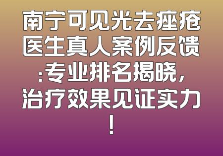 南宁可见光去痤疮医生真人案例反馈：专业排名揭晓，治疗效果见证实力！
