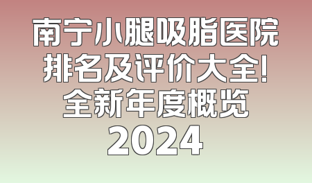 南宁小腿吸脂医院排名及评价大全! 全新年度概览 2024