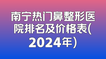 南宁热门鼻整形医院排名及价格表（2024年）