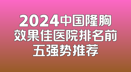 2024中国隆胸效果佳医院排名前五强势推荐