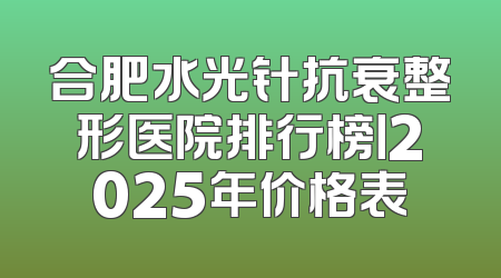 合肥水光针抗衰整形医院排行榜丨2025年价格表