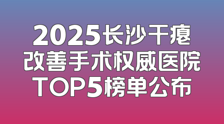 2025长沙干瘪改善手术权威医院TOP5榜单公布