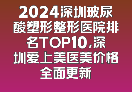 2024深圳玻尿酸塑形整形医院排名TOP10，深圳爱上美医美价格全面更新
