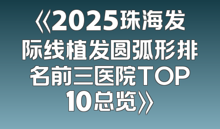 《2025珠海发际线植发圆弧形排名前三医院TOP10总览》
