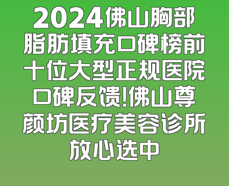 2024佛山胸部脂肪填充口碑榜前十位大型正规医院口碑反馈！佛山尊颜坊医疗美容诊所放心选中