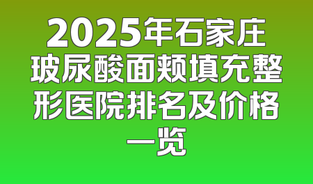 2025年石家庄玻尿酸面颊填充整形医院排名及价格一览