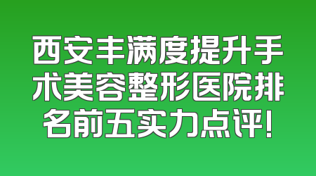 西安丰满度提升手术美容整形医院排名前五实力点评!