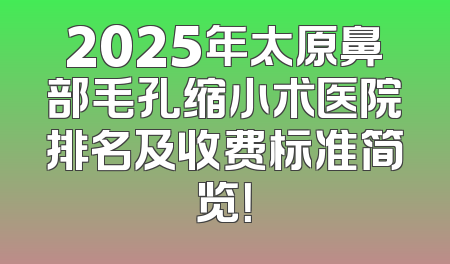 2025年太原鼻部毛孔缩小术医院排名及收费标准简览！