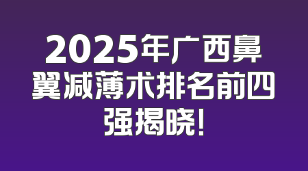 2025年广西鼻翼减薄术排名前四强揭晓！
