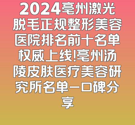 2024亳州激光脱毛正规整形美容医院排名前十名单权威上线！亳州汤陵皮肤医疗美容研究所名单_口碑分享