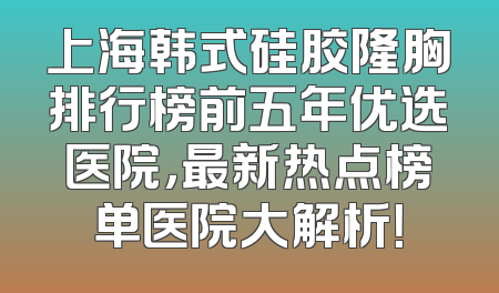 上海韩式硅胶隆胸排行榜前五年优选医院，最新热点榜单医院大解析！