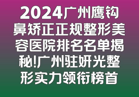 2024广州鹰钩鼻矫正正规整形美容医院排名名单揭秘！广州驻妍光整形实力领衔榜首