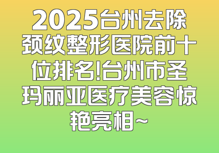2025台州去除颈纹整形医院前十位排名！台州市圣玛丽亚医疗美容惊艳亮相~