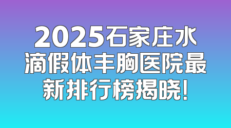 2025石家庄水滴假体丰胸医院最新排行榜揭晓！