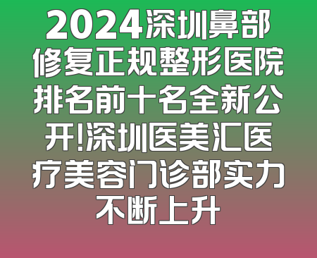 2024深圳鼻部修复正规整形医院排名前十名全新公开！深圳医美汇医疗美容门诊部实力不断上升
