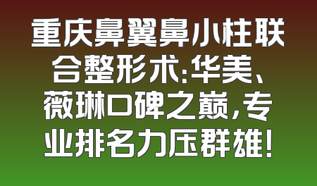 重庆鼻翼鼻小柱联合整形术：华美、薇琳口碑之巅，专业排名力压群雄！
